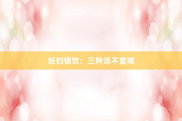 妊妇慎饮：三种汤不宜喝