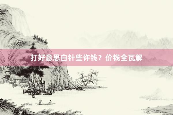 打好意思白针些许钱？价钱全瓦解